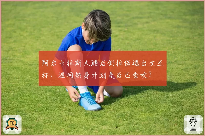阿尔卡拉斯大腿后侧拉伤退出女王杯,温网热身计划是否已告吹?