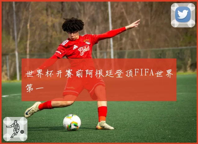 世界杯开赛前阿根廷登顶FIFA世界第一