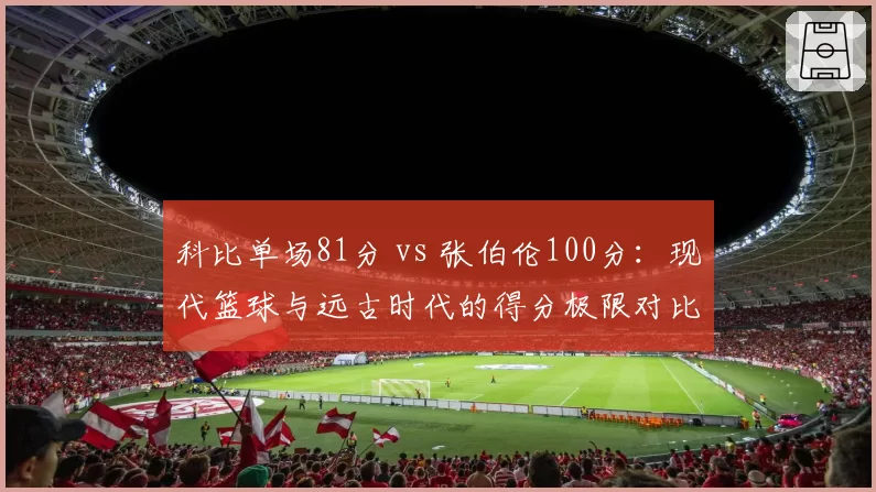 科比单场81分 vs 张伯伦100分：现代篮球与远古时代的得分极限对比
