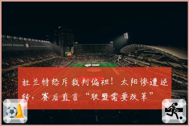 杜兰特怒斥裁判偏袒！太阳惨遭逆转，赛后直言“联盟需要改革”