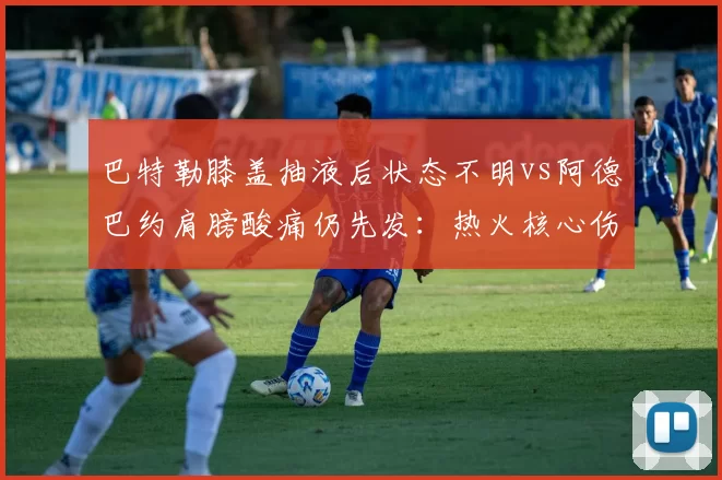 巴特勒膝盖抽液后状态不明vs阿德巴约肩膀酸痛仍先发：热火核心伤病博弈