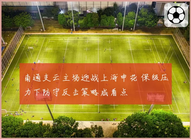 南通支云主场迎战上海申花 保级压力下防守反击策略成看点