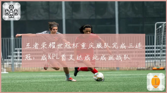王者荣耀世冠杯重庆狼队完成三连冠，成KPL首支达成此成就战队