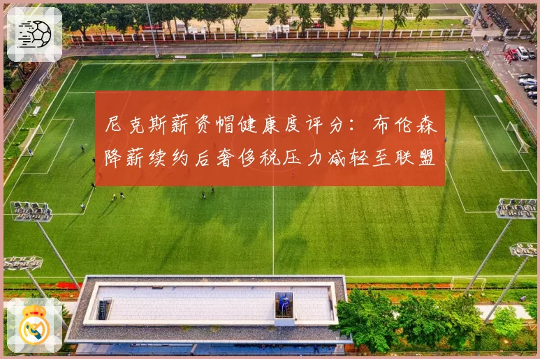 尼克斯薪资帽健康度评分：布伦森降薪续约后奢侈税压力减轻至联盟第8