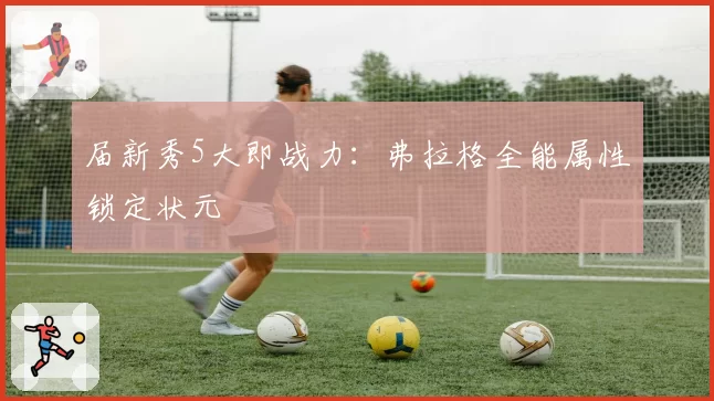 届新秀5大即战力：弗拉格全能属性锁定状元