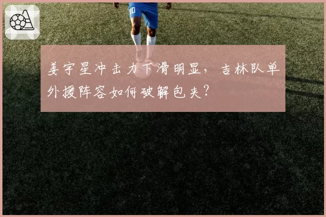 姜宇星冲击力下滑明显，吉林队单外援阵容如何破解包夹？
