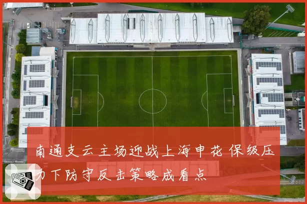 南通支云主场迎战上海申花 保级压力下防守反击策略成看点