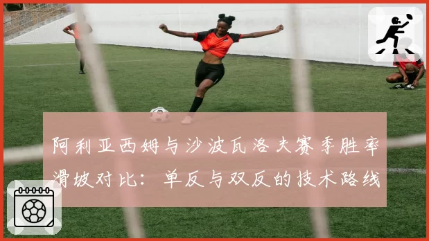 阿利亚西姆与沙波瓦洛夫赛季胜率滑坡对比：单反与双反的技术路线探讨