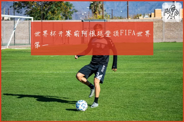 世界杯开赛前阿根廷登顶FIFA世界第一