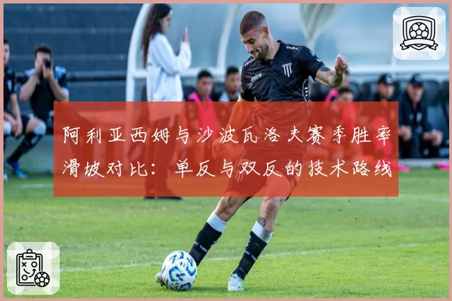 阿利亚西姆与沙波瓦洛夫赛季胜率滑坡对比：单反与双反的技术路线探讨