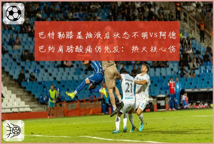 巴特勒膝盖抽液后状态不明vs阿德巴约肩膀酸痛仍先发：热火核心伤病博弈