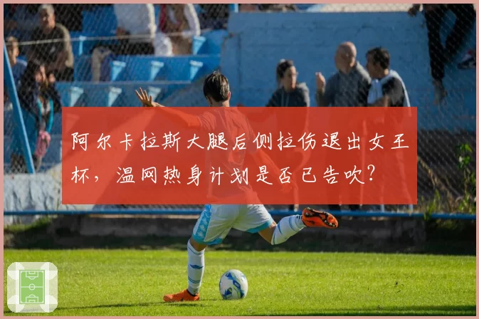 阿尔卡拉斯大腿后侧拉伤退出女王杯,温网热身计划是否已告吹?