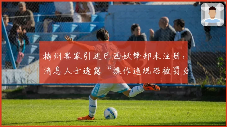 梅州客家引进巴西妖锋却未注册，消息人士透露“操作违规恐被罚分”
