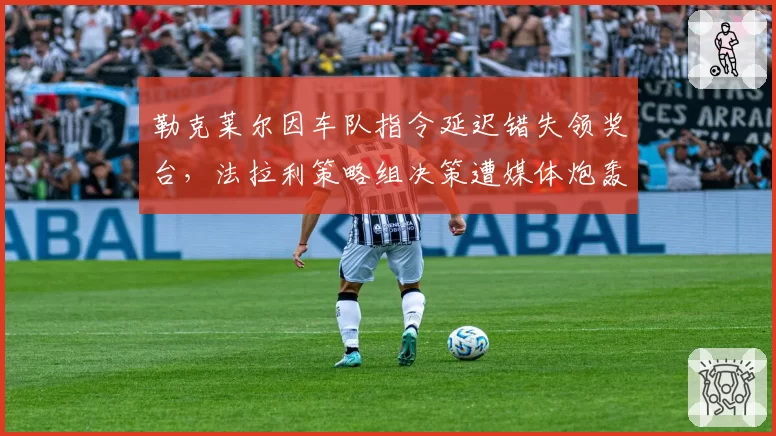 勒克莱尔因车队指令延迟错失领奖台，法拉利策略组决策遭媒体炮轰