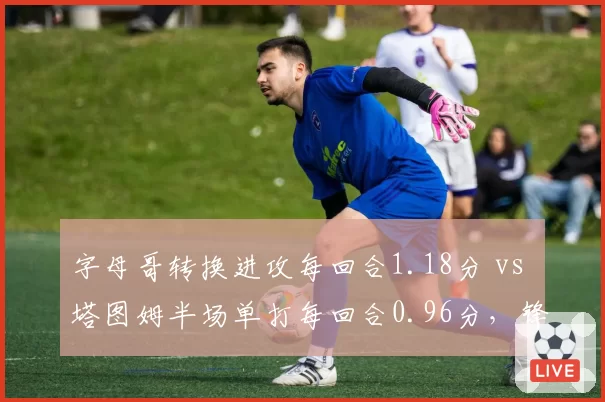 字母哥转换进攻每回合1.18分 vs 塔图姆半场单打每回合0.96分，锋线攻击模式对决