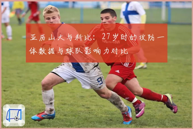 亚历山大与科比:27岁时的攻防一体数据与球队影响力对比