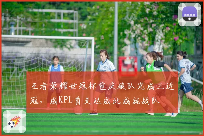 王者荣耀世冠杯重庆狼队完成三连冠，成KPL首支达成此成就战队