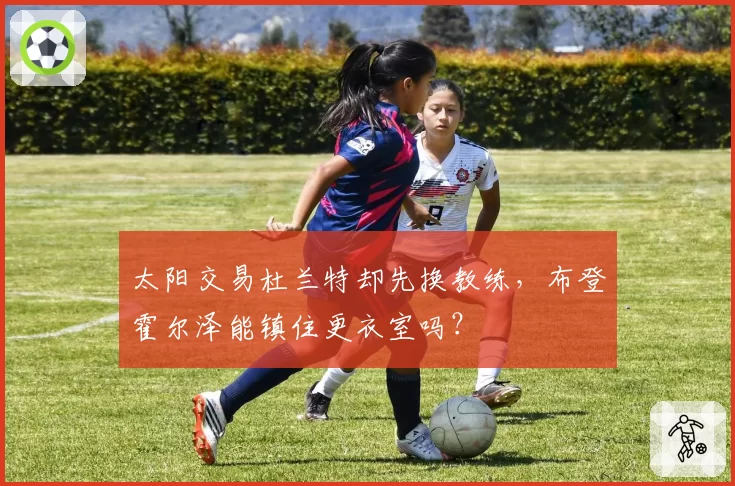 太阳交易杜兰特却先换教练,布登霍尔泽能镇住更衣室吗?