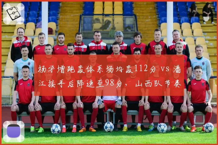 杨学增跑轰体系场均轰112分 vs 潘江接手后降速至98分，山西队节奏大变脸