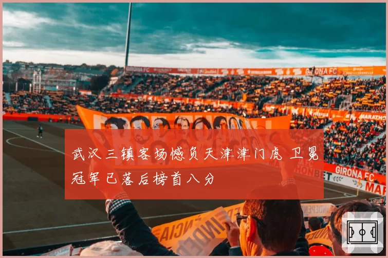 武汉三镇客场憾负天津津门虎 卫冕冠军已落后榜首八分
