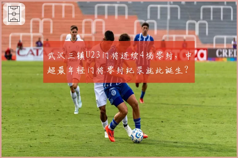 武汉三镇U23门将连续4场零封，中超最年轻门将零封纪录就此诞生？