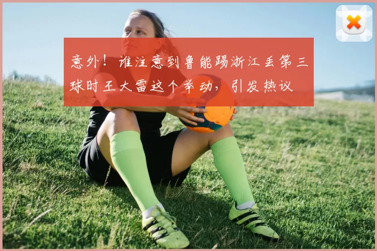 意外！谁注意到鲁能踢浙江丢第三球时王大雷这个举动，引发热议