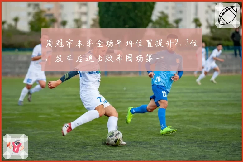 周冠宇本季全场平均位置提升2.3位，发车后追击效率围场第一