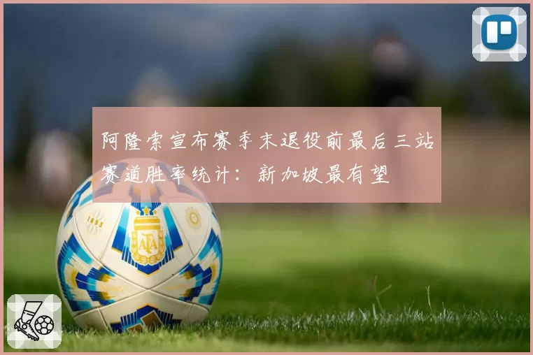 阿隆索宣布赛季末退役前最后三站赛道胜率统计：新加坡最有望
