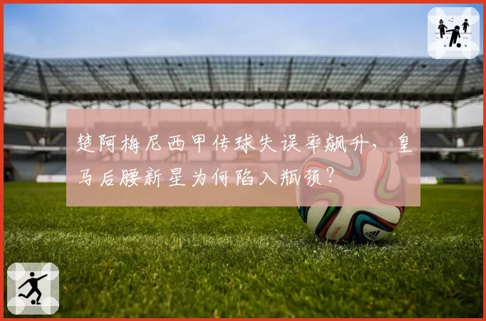 楚阿梅尼西甲传球失误率飙升,皇马后腰新星为何陷入瓶颈?