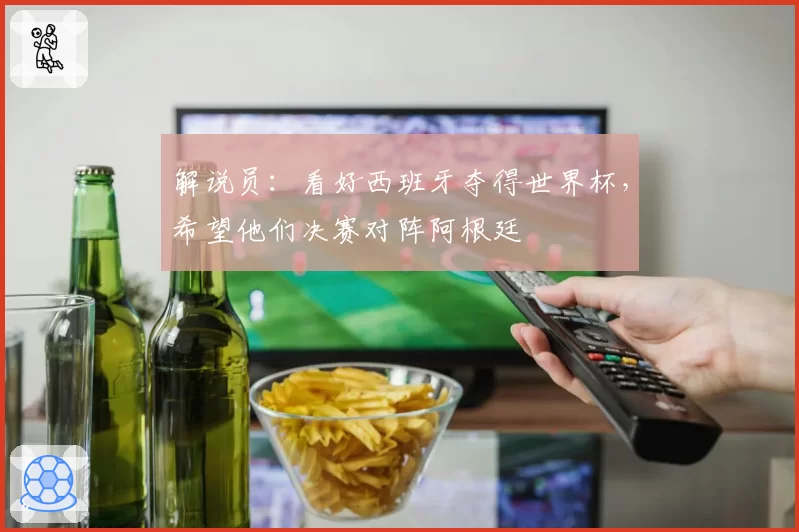 解说员：看好西班牙夺得世界杯，希望他们决赛对阵阿根廷