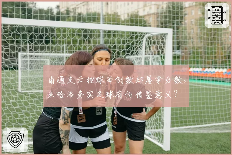 南通支云控球率倒数却屡拿分数，米哈洛务实足球有何借鉴意义？