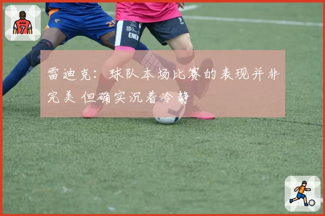 雷迪克：球队本场比赛的表现并非完美 但确实沉着冷静