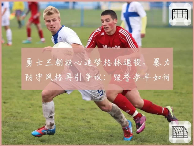 勇士王朝核心追梦格林退役,暴力防守风格再引争议:毁誉参半如何定论?