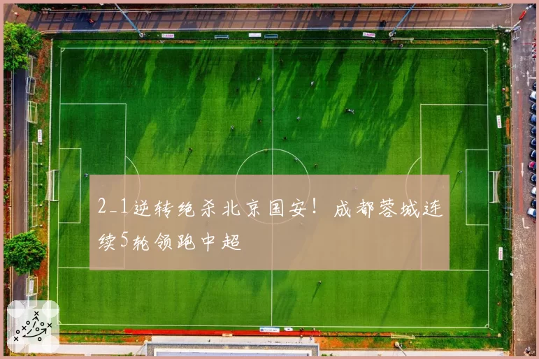 2_1逆转绝杀北京国安！成都蓉城连续5轮领跑中超