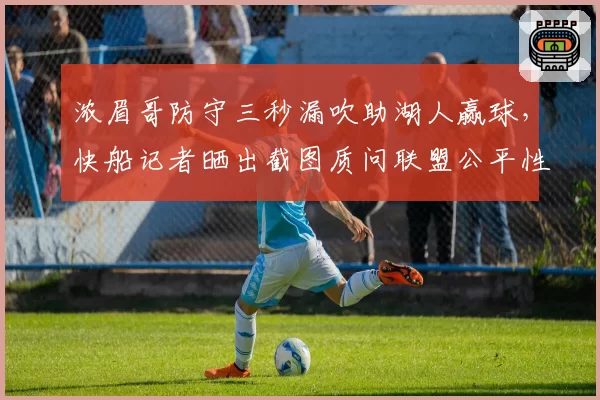 浓眉哥防守三秒漏吹助湖人赢球，快船记者晒出截图质问联盟公平性