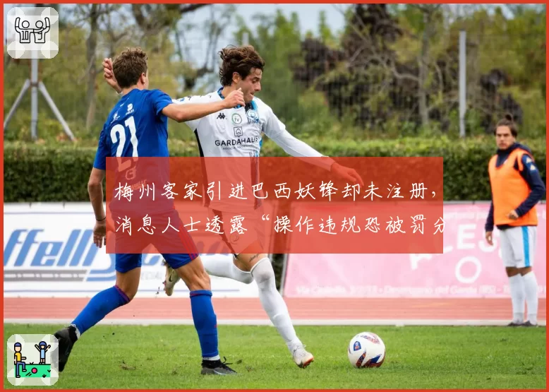 梅州客家引进巴西妖锋却未注册，消息人士透露“操作违规恐被罚分”