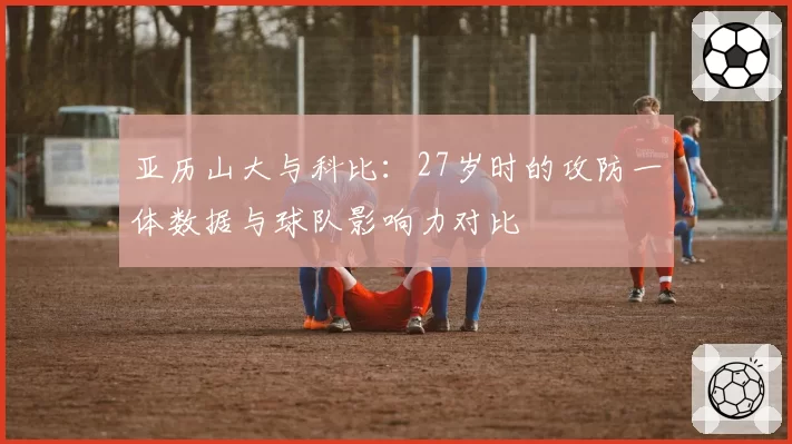 亚历山大与科比：27岁时的攻防一体数据与球队影响力对比