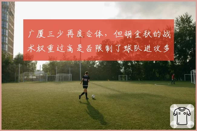 广厦三少再度合体，但胡金秋的战术权重过高是否限制了球队进攻多样性？