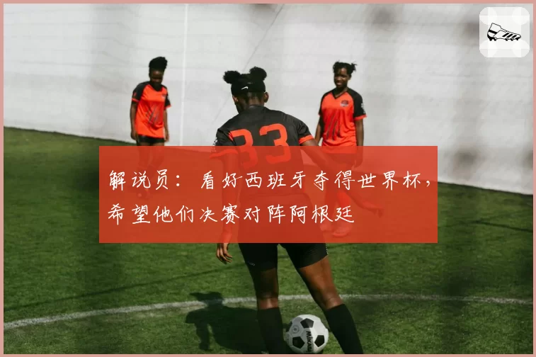 解说员:看好西班牙夺得世界杯,希望他们决赛对阵阿根廷
