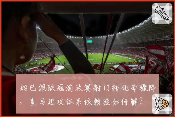 姆巴佩欧冠淘汰赛射门转化率骤降,皇马进攻体系依赖症如何解?
