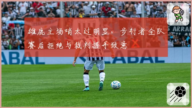 雄鹿主场哨太过明显，步行者全队赛后拒绝与裁判握手致意