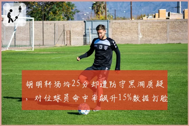 胡明轩场均25分却遭防守黑洞质疑，对位球员命中率飙升15%数据打脸