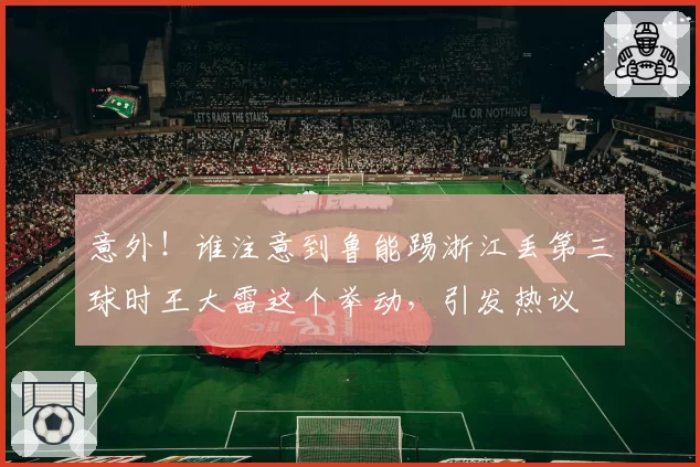 意外!谁注意到鲁能踢浙江丢第三球时王大雷这个举动,引发热议