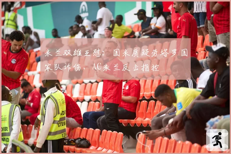 米兰双雄互怼：国米质疑劳塔罗国家队诈伤，AC米兰反击指控