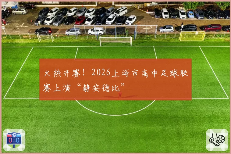 火热开赛！2026上海市高中足球联赛上演“静安德比”