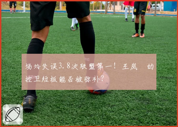 场均失误3.8次联盟第一！王岚嵚的控卫短板能否被弥补？