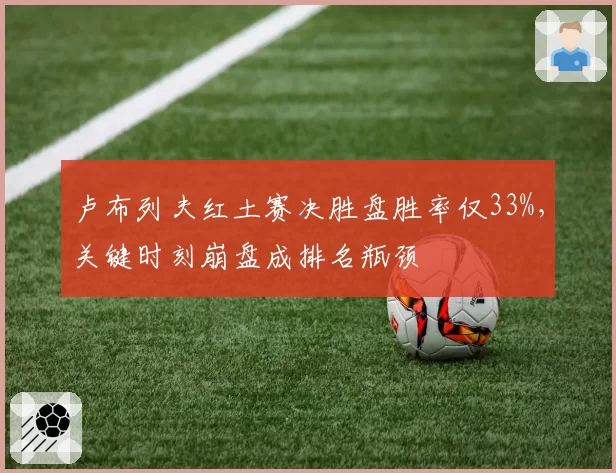 卢布列夫红土赛决胜盘胜率仅33%,关键时刻崩盘成排名瓶颈