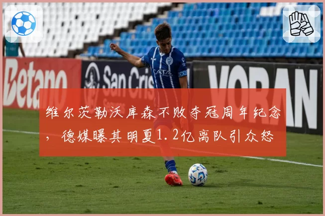 维尔茨勒沃库森不败夺冠周年纪念，德媒曝其明夏1.2亿离队引众怒