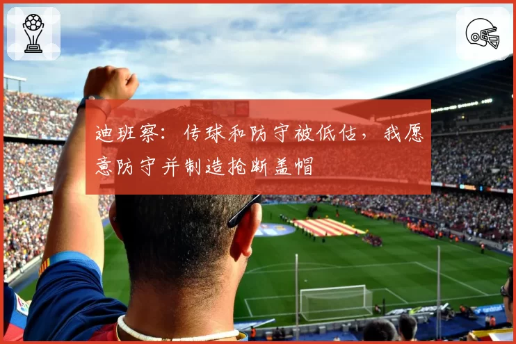 迪班察：传球和防守被低估，我愿意防守并制造抢断盖帽