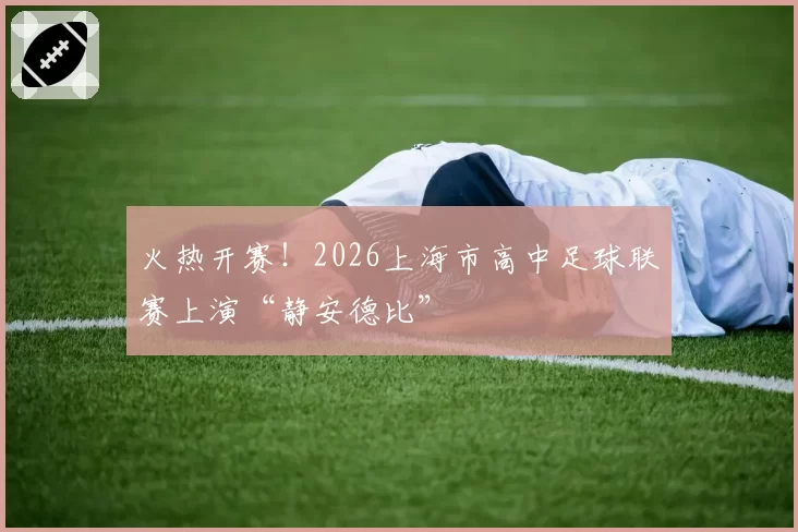 火热开赛！2026上海市高中足球联赛上演“静安德比”